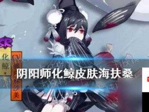 阴阳师新皮肤解析：海扶桑到底有多美？化鲸获取攻略全在这里