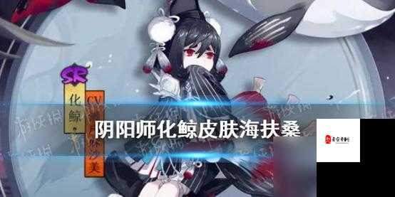 阴阳师新皮肤解析：海扶桑到底有多美？化鲸获取攻略全在这里